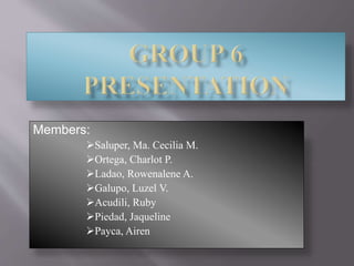Members:
Saluper, Ma. Cecilia M.
Ortega, Charlot P.
Ladao, Rowenalene A.
Galupo, Luzel V.
Acudili, Ruby
Piedad, Jaqueline
Payca, Airen
 