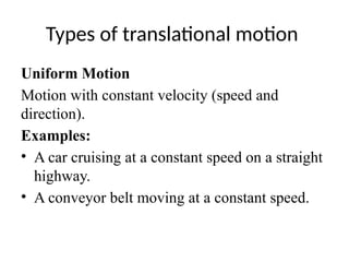 Types of translational motion
Uniform Motion
Motion with constant velocity (speed and
direction).
Examples:
• A car cruising at a constant speed on a straight
highway.
• A conveyor belt moving at a constant speed.
 