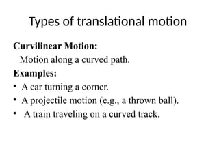 Types of translational motion
Curvilinear Motion:
Motion along a curved path.
Examples:
• A car turning a corner.
• A projectile motion (e.g., a thrown ball).
• A train traveling on a curved track.
 
