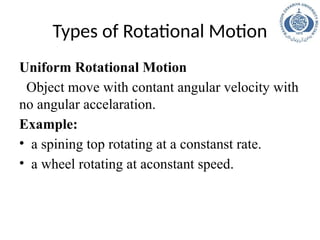 Types of Rotational Motion
Uniform Rotational Motion
Object move with contant angular velocity with
no angular accelaration.
Example:
• a spining top rotating at a constanst rate.
• a wheel rotating at aconstant speed.
 