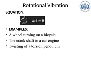 Rotational Vibration
EQUATION:
• EXAMPLES:
• A wheel turning on a bicycle
• The crank shaft in a car engine
• Twisting of a torsion pendulum
 