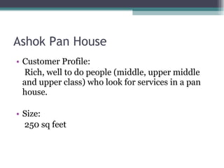 Ashok Pan House Customer Profile:  Rich, well to do people (middle, upper middle and upper class) who look for services in a pan house. Size: 250 sq feet 