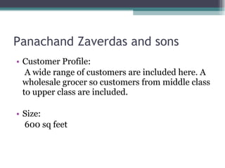 Panachand Zaverdas and sons Customer Profile:  A wide range of customers are included here. A wholesale grocer so customers from middle class to upper class are included.  Size: 600 sq feet 