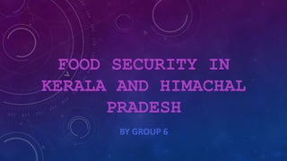 FOOD SECURITY IN
KERALA AND HIMACHAL
PRADESH
BY GROUP 6
 