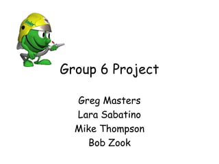 Group 6 Project
Greg Masters
Lara Sabatino
Mike Thompson
Bob Zook
 