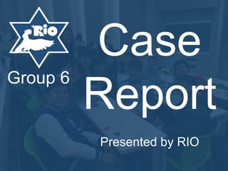 Case
Report
Group 6
Presented by RIO
 