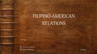 FILIPINO-AMERICAN
RELATIONS
GROUP 6
Sub-Topics
 Economic Relations
 Political Relations
 