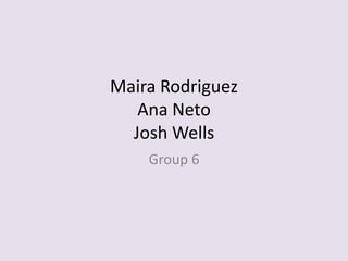 Maira Rodriguez
   Ana Neto
  Josh Wells
    Group 6
 