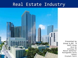 Real Estate Industry

Presented by
Group 6_SEC B
Ankit Uttam
Arun KS
Achintya PR
Manish Watharkar
Nishigandha Sorte
Pankaj
Prashant Patro

 