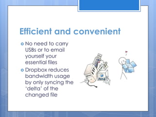 Efficient and convenient
 No need to carry
  USBs or to email
  yourself your
  essential files
 Dropbox reduces
  bandwidth usage
  by only syncing the
  „delta‟ of the
  changed file
 