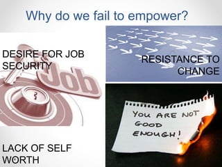Why do we fail to empower?
DESIRE FOR JOB
SECURITY
RESISTANCE TO
CHANGE
LACK OF SELF
WORTH
 
