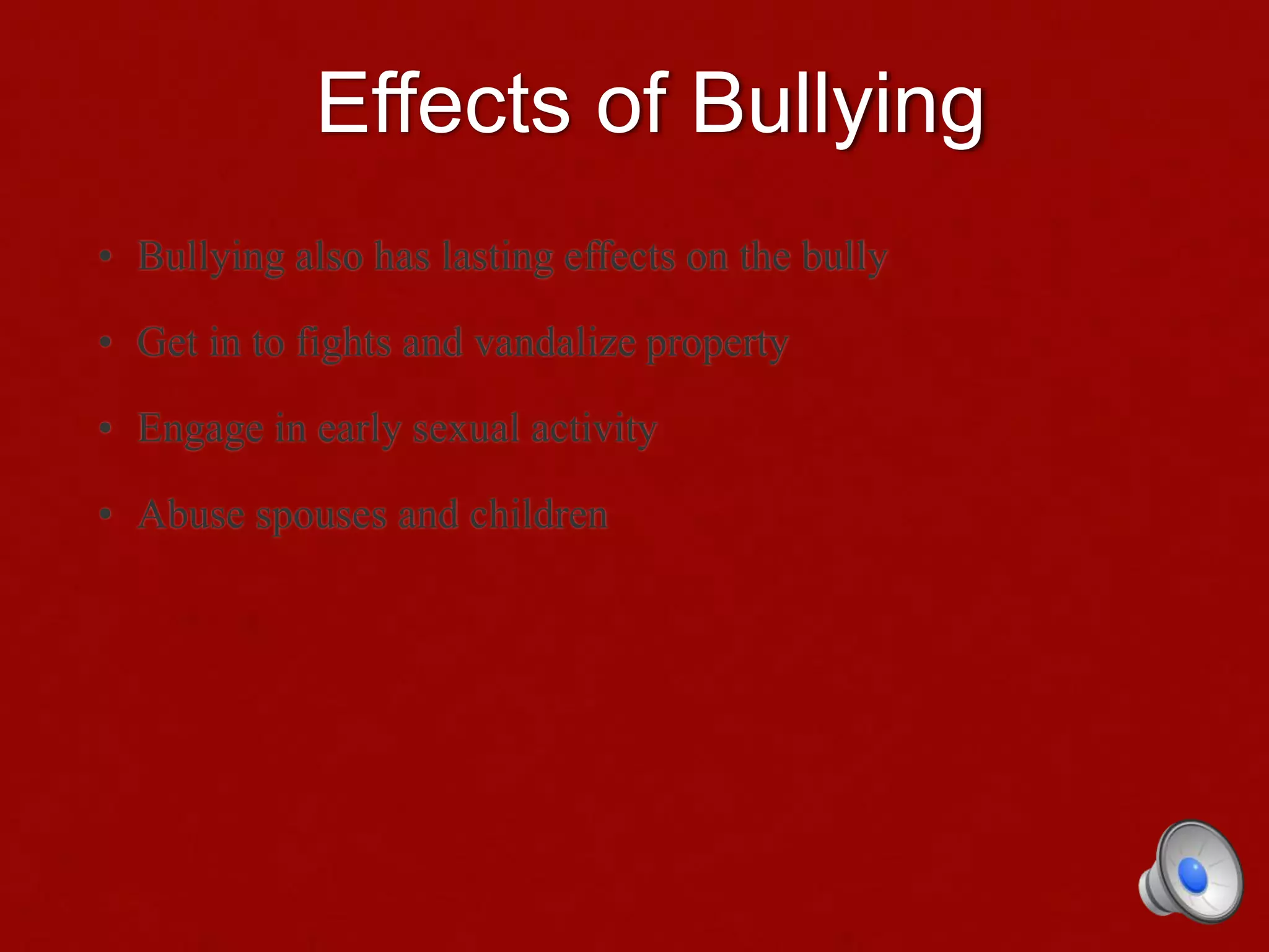 Effects of Bullying
• Bullying also has lasting effects on the bully
• Get in to fights and vandalize property
• Engage in early sexual activity
• Abuse spouses and children
 