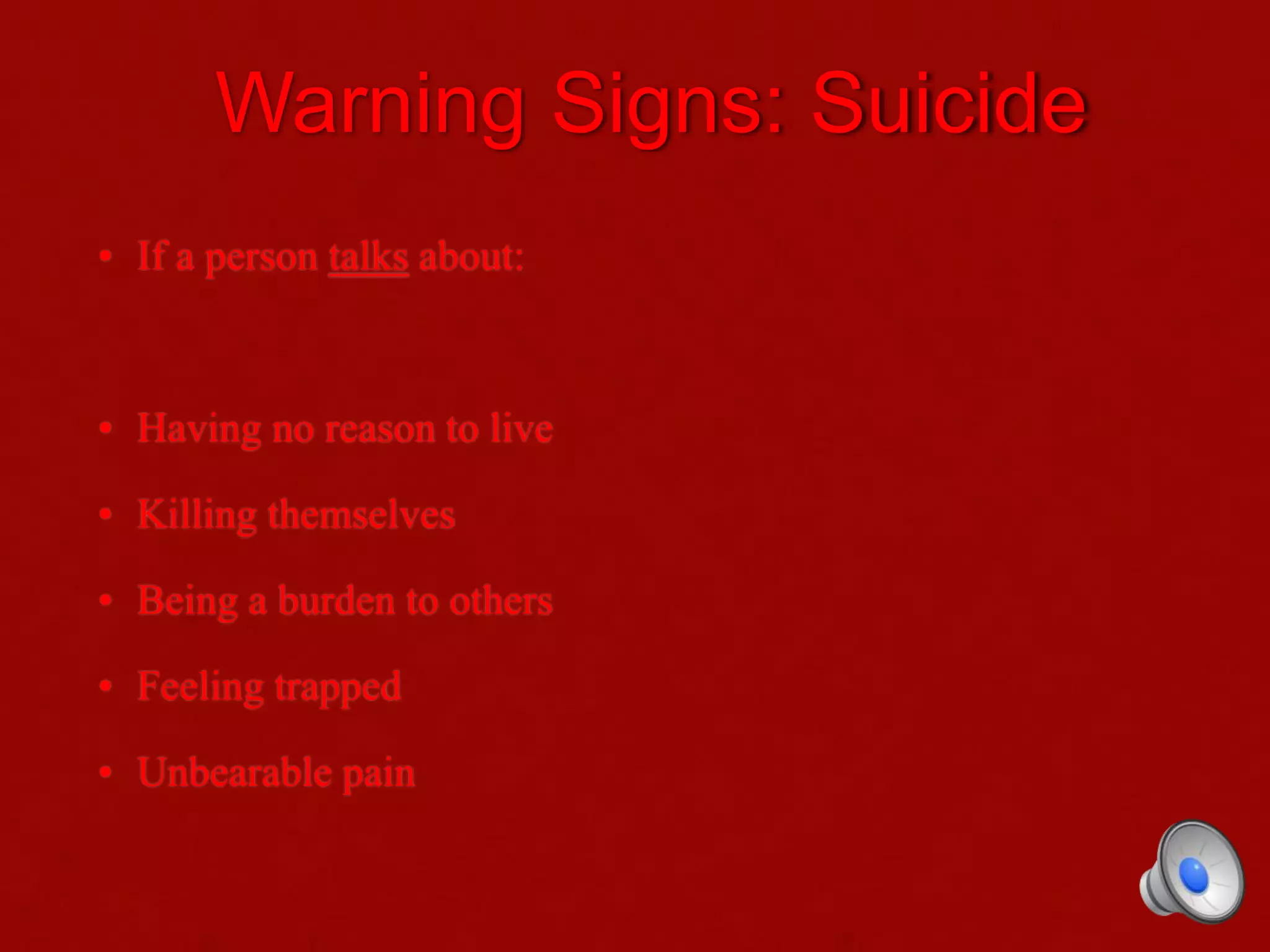 Warning Signs: Suicide
• If a person talks about:
• Having no reason to live
• Killing themselves
• Being a burden to others
• Feeling trapped
• Unbearable pain
 