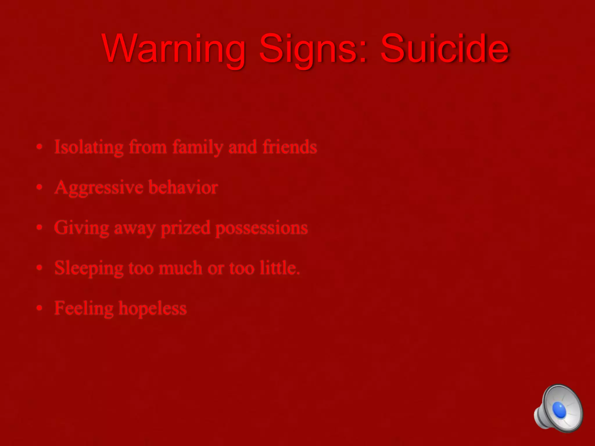 Warning Signs: Suicide
• Isolating from family and friends
• Aggressive behavior
• Giving away prized possessions
• Sleeping too much or too little.
• Feeling hopeless
 