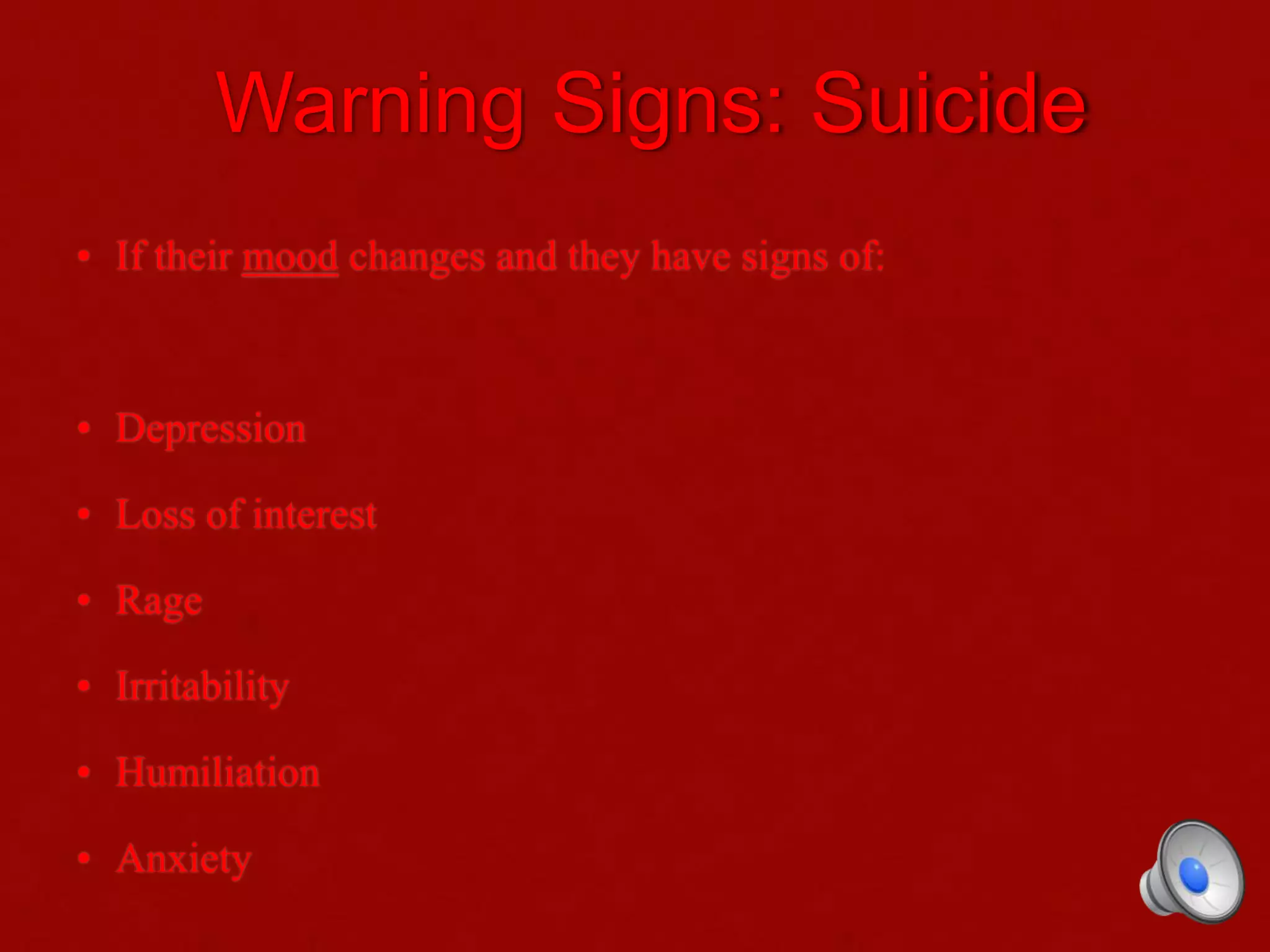 Warning Signs: Suicide
• If their mood changes and they have signs of:
• Depression
• Loss of interest
• Rage
• Irritability
• Humiliation
• Anxiety
 