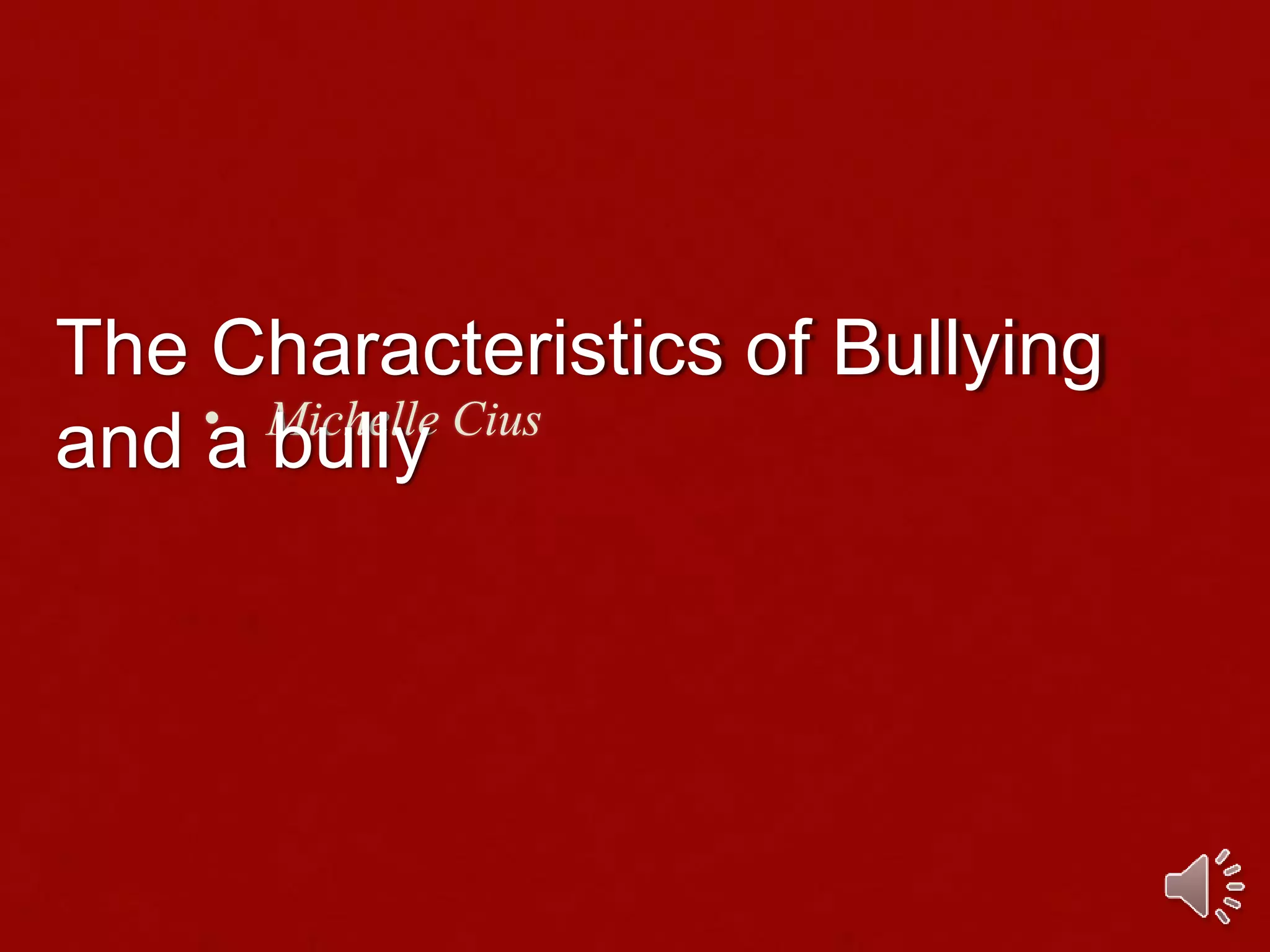• Michelle Cius
The Characteristics of Bullying
and a bully
 