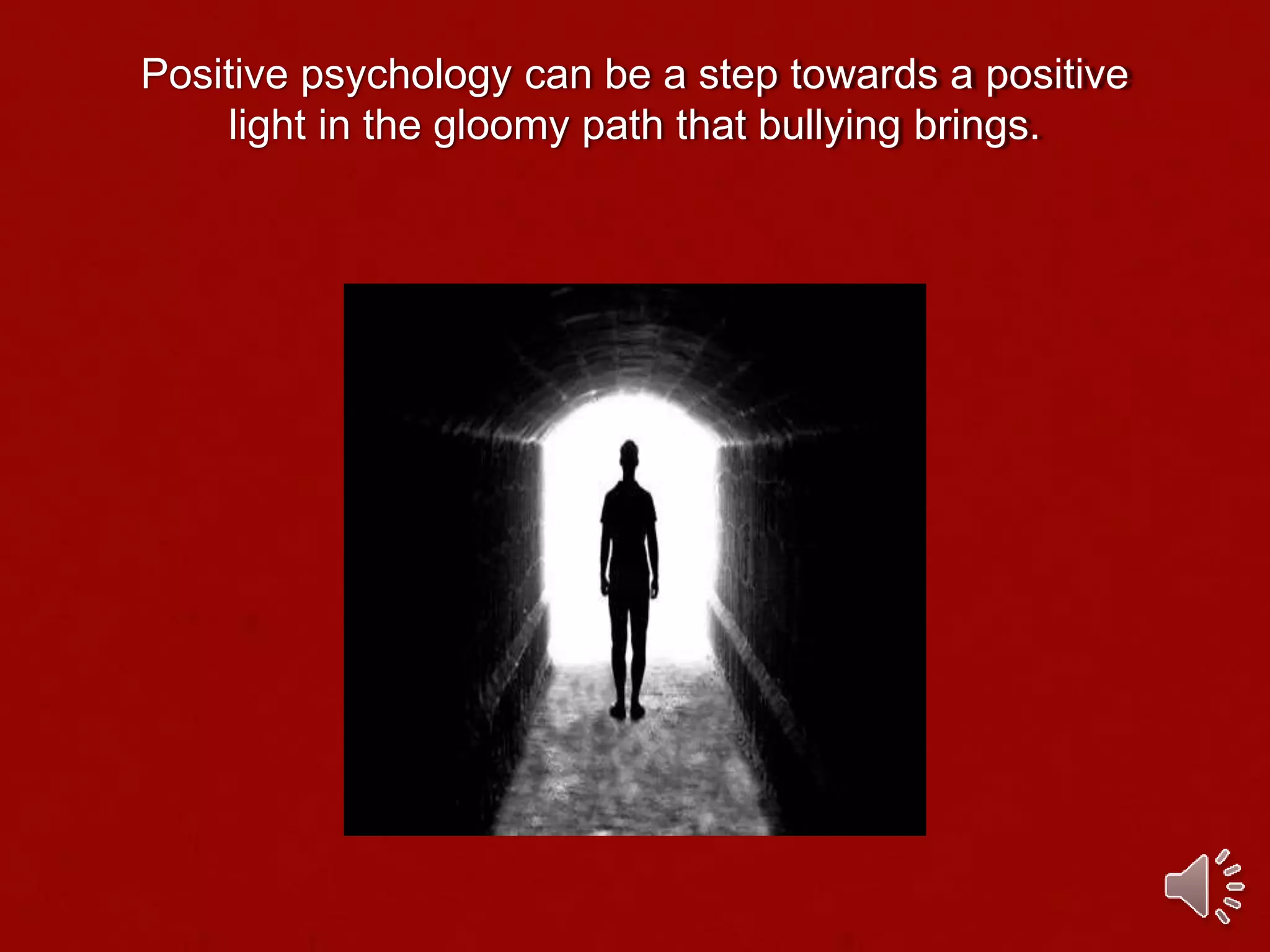 Positive psychology can be a step towards a positive
light in the gloomy path that bullying brings.
 