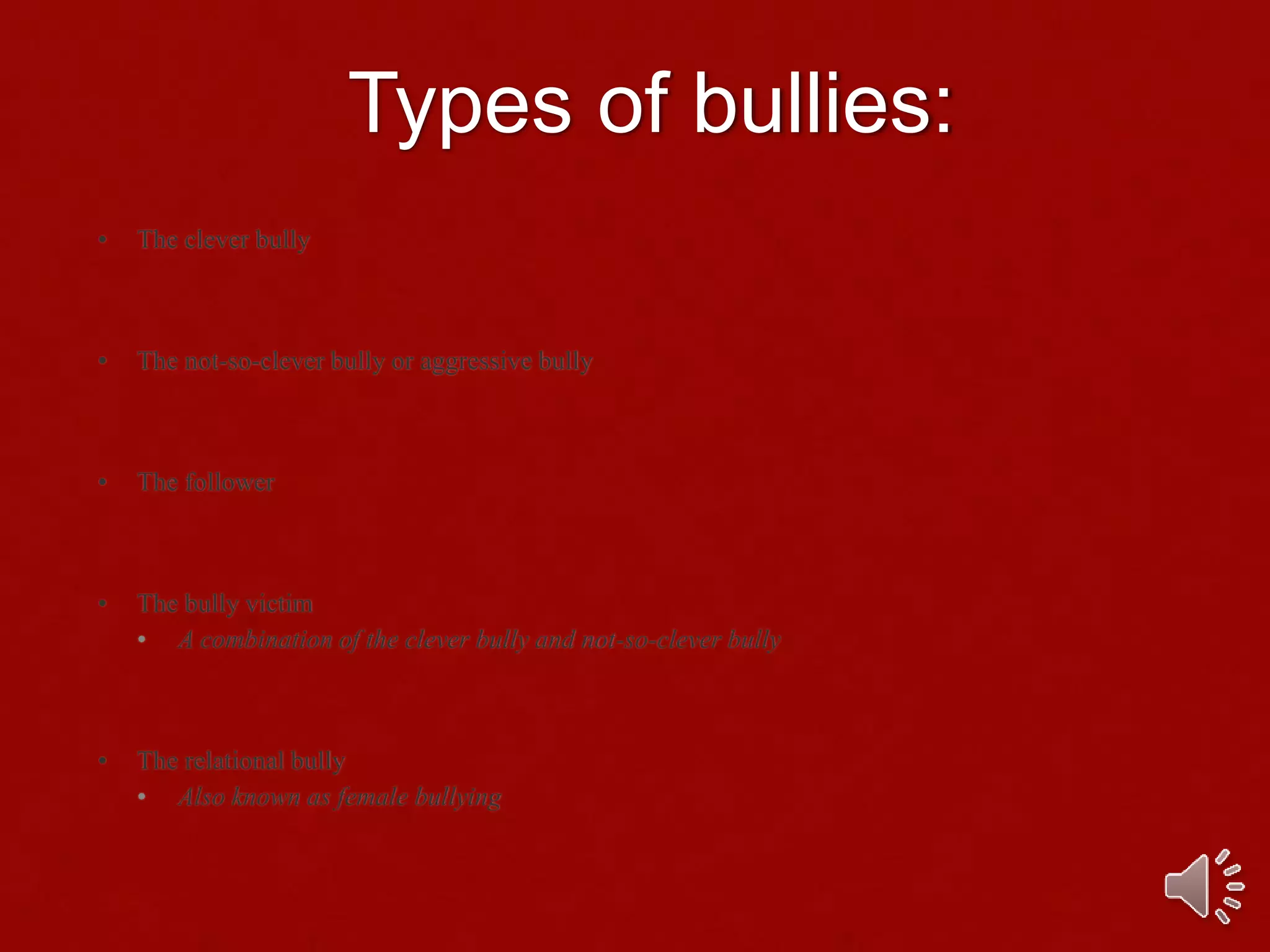 Types of bullies:
• The clever bully
• The not-so-clever bully or aggressive bully
• The follower
• The bully victim
• A combination of the clever bully and not-so-clever bully
• The relational bully
• Also known as female bullying
 