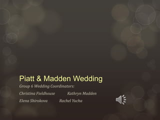 Piatt & Madden Wedding
Group 6 Wedding Coordinators:
Christina Fieldhouse       Kathryn Madden
Elena Shirokova        Rachel Yucha
 