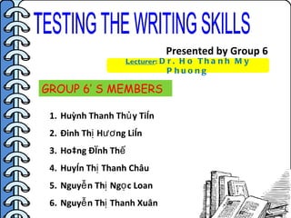 Presented by Group 6 TESTING THE WRITING SKILLS GROUP 6’ S MEMBERS ,[object Object],[object Object],[object Object],[object Object],[object Object],[object Object],Lecturer :  Dr. Ho Thanh My Phuong 