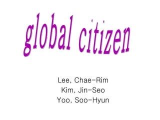 Lee, Chae-Rim Kim, Jin-Seo Yoo, Soo-Hyun global citizen 