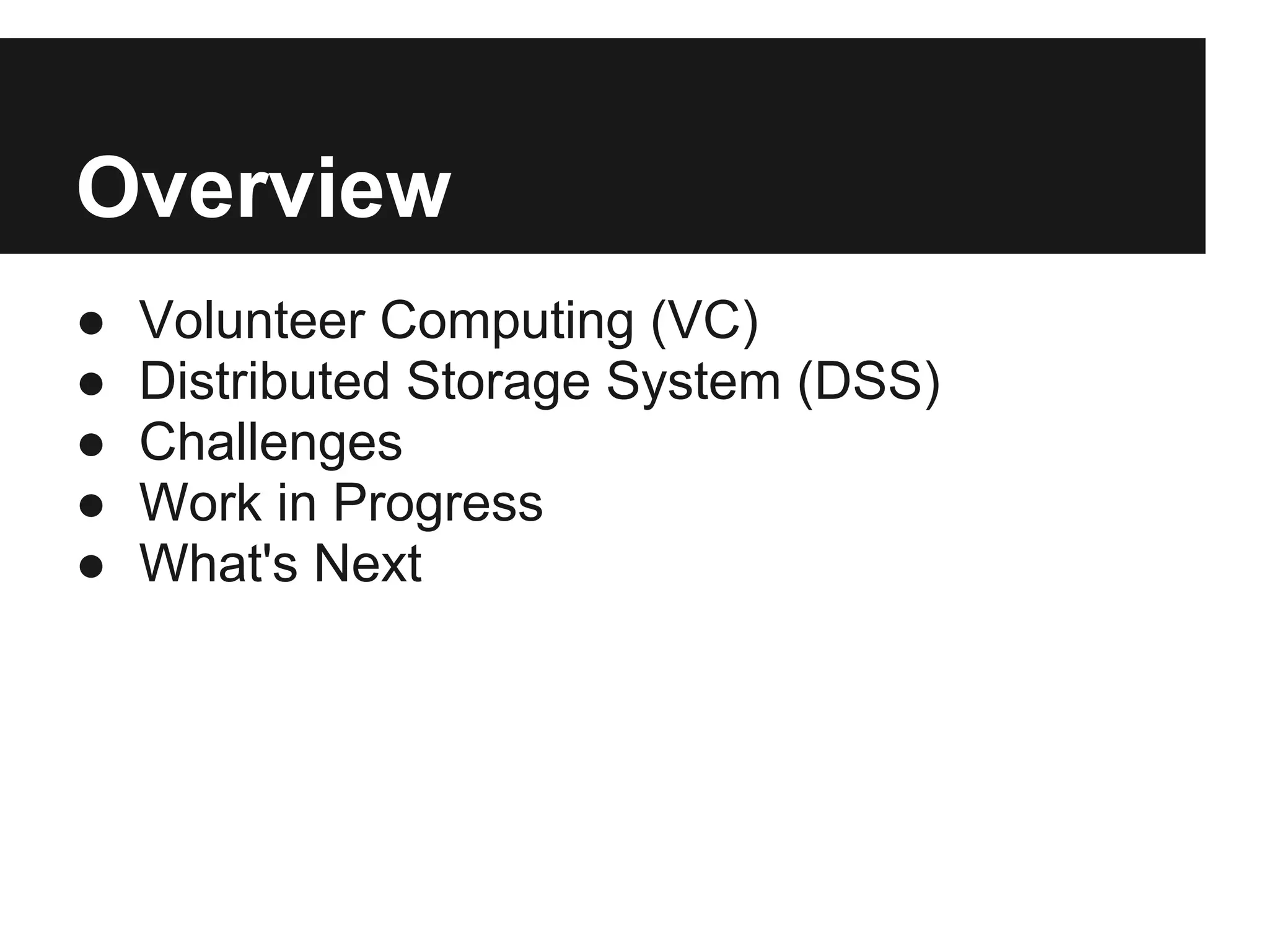 Overview
●   Volunteer Computing (VC)
●   Distributed Storage System (DSS)
●   Challenges
●   Work in Progress
●   What's Next
 