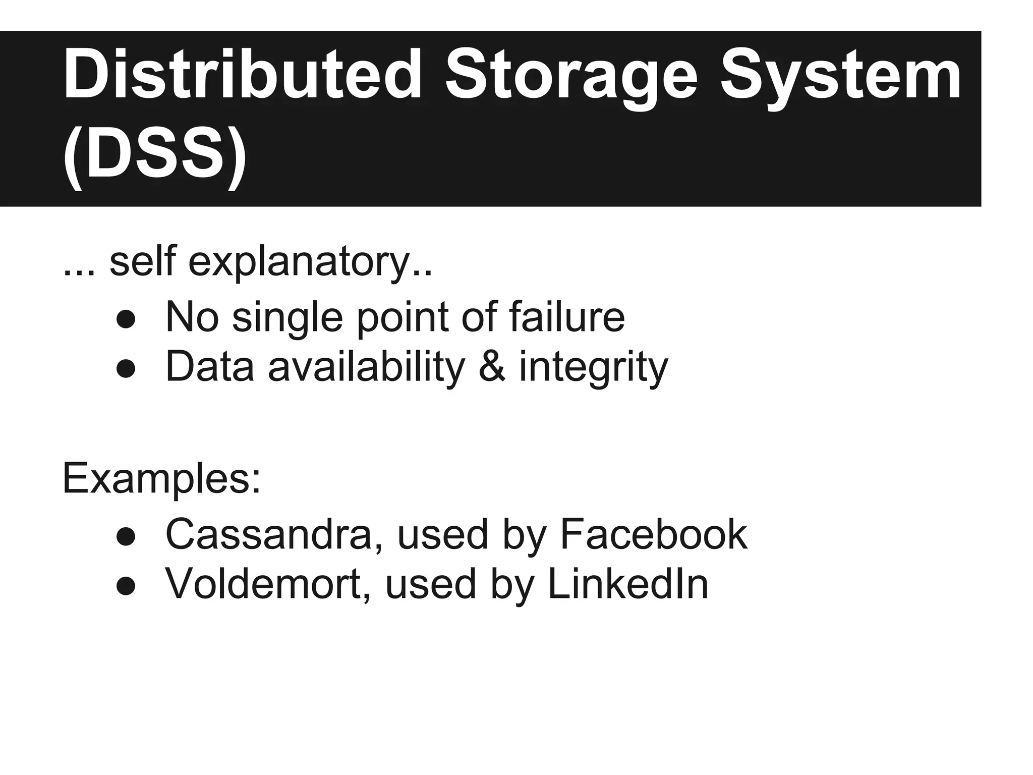 Distributed Storage System
(DSS)
... self explanatory..
    ● No single point of failure
    ● Data availability & integrity

Examples:
  ● Cassandra, used by Facebook
  ● Voldemort, used by LinkedIn
 