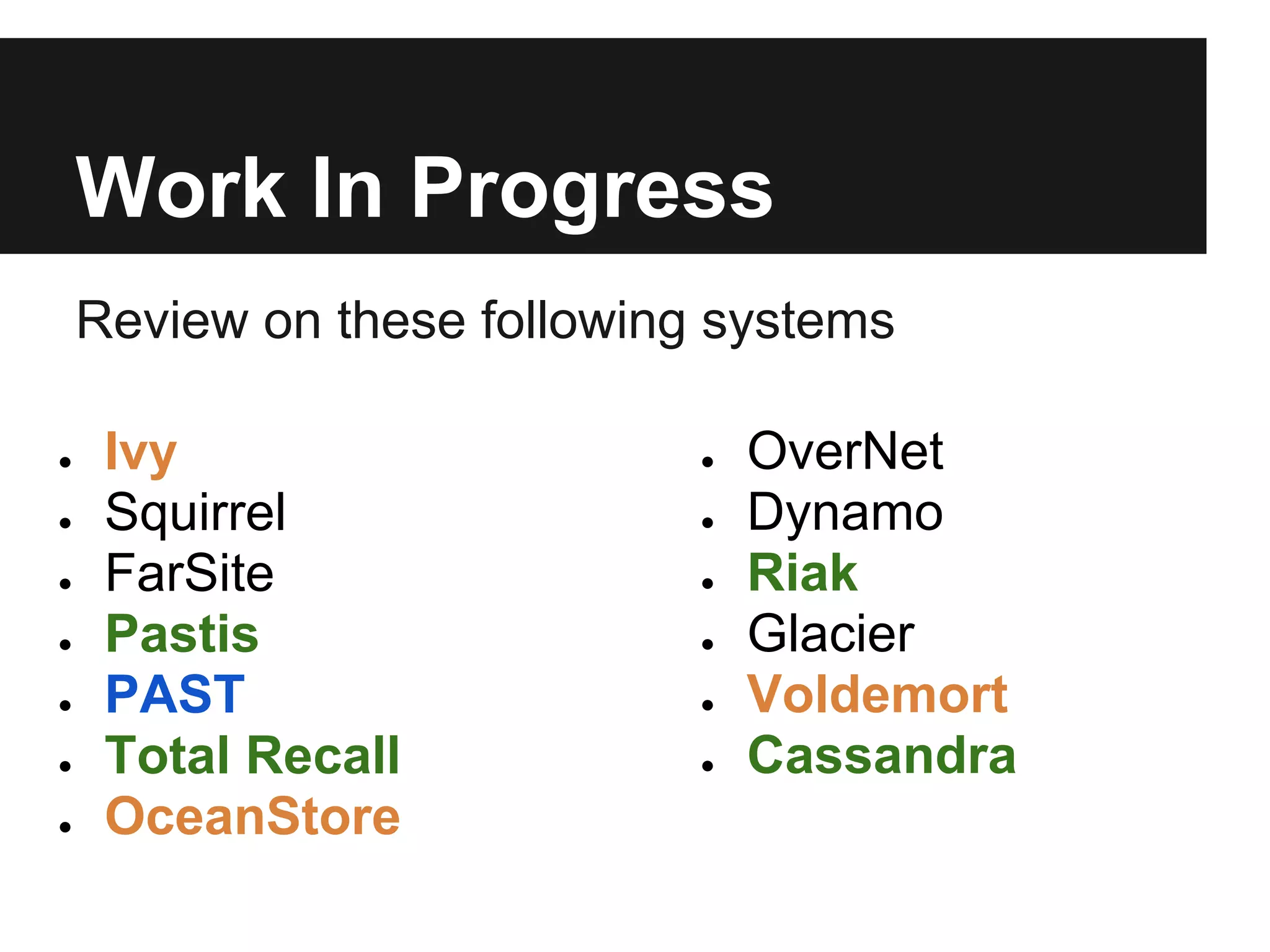 Work In Progress
    Review on these following systems

●    Ivy                     ●   OverNet
●    Squirrel                ●   Dynamo
●    FarSite                 ●   Riak
●    Pastis                  ●   Glacier
●    PAST                    ●   Voldemort
●    Total Recall            ●   Cassandra
●    OceanStore
 