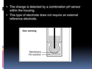  The change is detected by a combination pH sensor
  within the housing.
 This type of electrode does not require an external
  reference electrode.
 