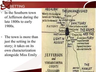 SETTING
- In the Southern town
  of Jefferson during the
  late 1800s to early
  1900s.

- The town is more than
  just the setting in the
  story; it takes on its
  own characterization
  alongside Miss Emily
 