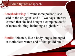Some figures of speech:

- Foreshadowing: "I want some poison," she
  said to the druggist” and “ Two days later we
  learned that she had bought a complete outfit
  of men's clothing, including a nightshirt,…”.


- Simile: "bloated, like a body long submerged
  in motionless water, and of that pallid hue."
 