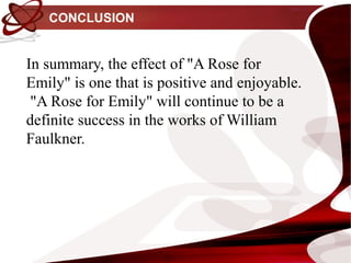 CONCLUSION


In summary, the effect of "A Rose for
Emily" is one that is positive and enjoyable.
 "A Rose for Emily" will continue to be a
definite success in the works of William
Faulkner.
 