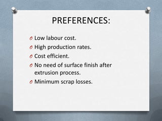 PREFERENCES:
O Low labour cost.
O High production rates.
O Cost efficient.
O No need of surface finish after
extrusion process.
O Minimum scrap losses.
 