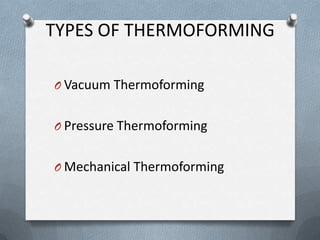 TYPES OF THERMOFORMING
O Vacuum Thermoforming
O Pressure Thermoforming
O Mechanical Thermoforming
 