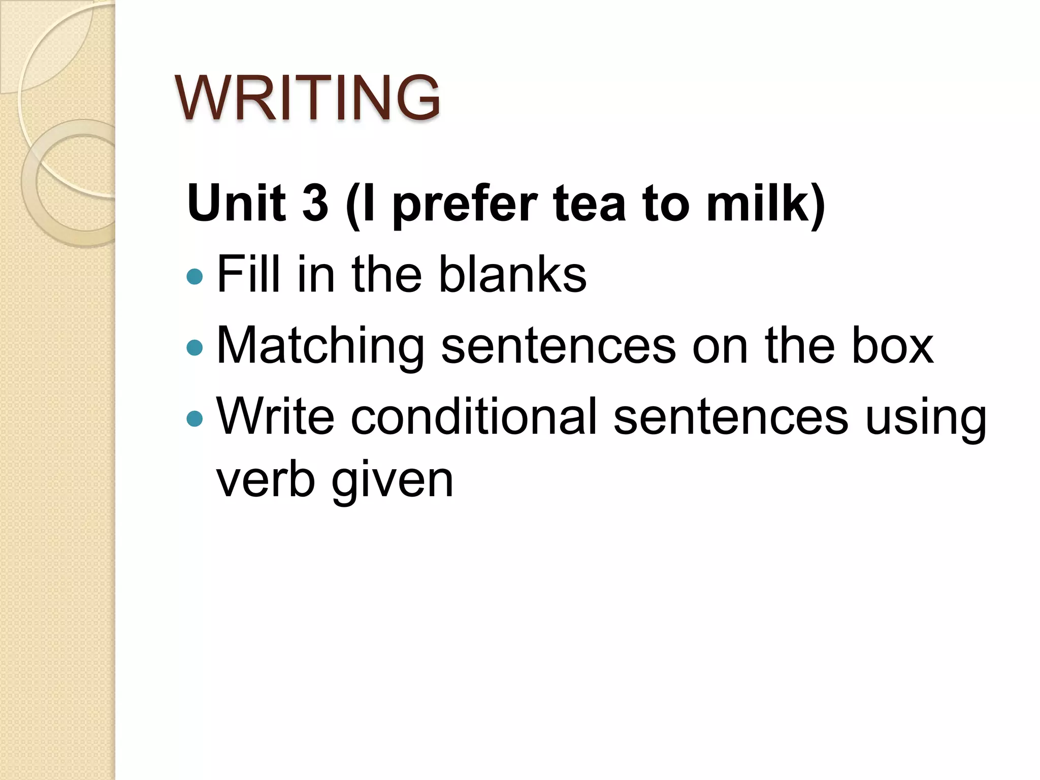 WRITING
Unit 3 (I prefer tea to milk)
 Fill in the blanks
 Matching sentences on the box
 Write conditional sentences using
verb given
 