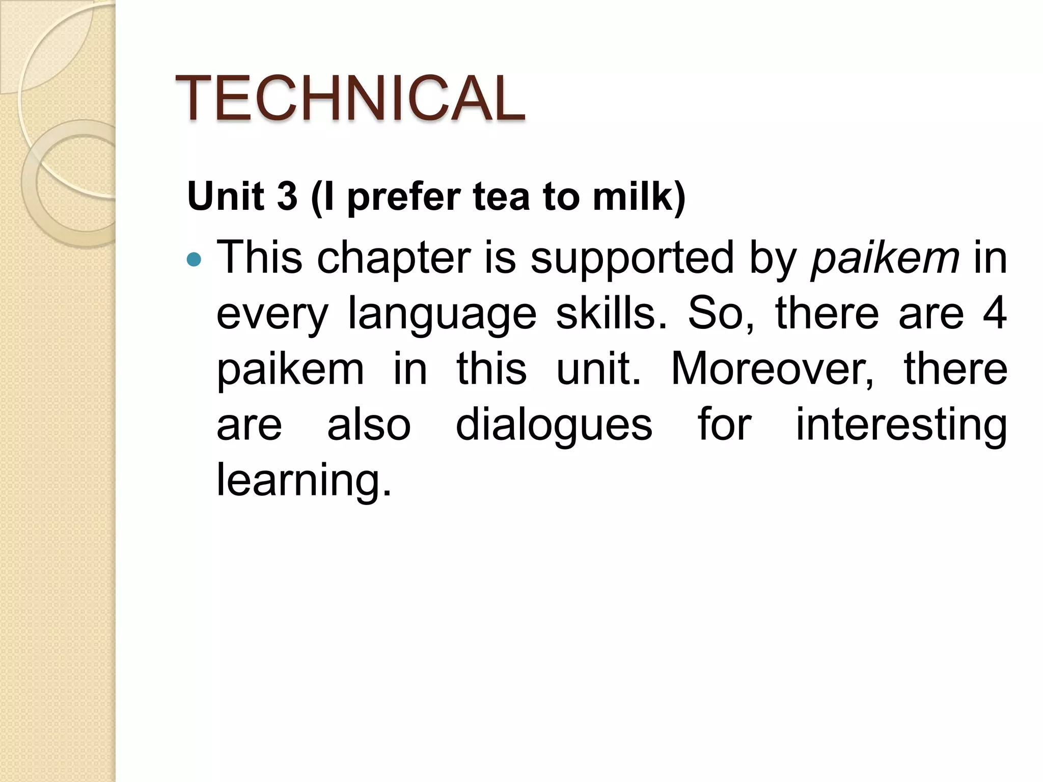 TECHNICAL
Unit 3 (I prefer tea to milk)
 This chapter is supported by paikem in
every language skills. So, there are 4
paikem in this unit. Moreover, there
are also dialogues for interesting
learning.
 