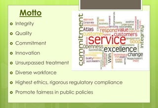 Motto 
 Integrity 
 Quality 
 Commitment 
 Innovation 
 Unsurpassed treatment 
 Diverse workforce 
 Highest ethics, rigorous regulatory compliance 
 Promote fairness in public policies 
 