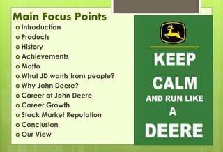 Main Focus Points 
 Introduction 
 Products 
 History 
 Achievements 
 Motto 
 What JD wants from people? 
 Why John Deere? 
 Career at John Deere 
 Career Growth 
 Stock Market Reputation 
 Conclusion 
 Our View 
 