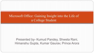 Presented by- Kumud Pandey, Shweta Rani,
Himanshu Gupta, Kumar Gaurav, Prince Arora
Microsoft Office: Gaining Insight into the Life of
a College Student
 