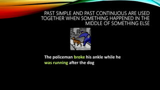 PAST SIMPLE AND PAST CONTINUOUS ARE USED
TOGETHER WHEN SOMETHING HAPPENED IN THE
MIDDLE OF SOMETHING ELSE
The policeman broke his ankle while he
was running after the dog
 