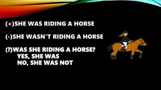 (+)SHE WAS RIDING A HORSE
(-)SHE WASN’T RIDING A HORSE
(?)WAS SHE RIDING A HORSE?
YES, SHE WAS
NO, SHE WAS NOT
 