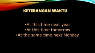 KETERANGAN WAKTU
•At this time next year
•At this time tomorrow
•At the same time next Monday
 