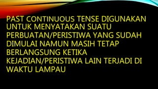 PAST CONTINUOUS TENSE DIGUNAKAN
UNTUK MENYATAKAN SUATU
PERBUATAN/PERISTIWA YANG SUDAH
DIMULAI NAMUN MASIH TETAP
BERLANGSUNG KETIKA
KEJADIAN/PERISTIWA LAIN TERJADI DI
WAKTU LAMPAU
 
