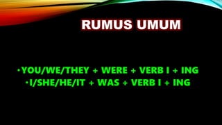 RUMUS UMUM
•YOU/WE/THEY + WERE + VERB I + ING
•I/SHE/HE/IT + WAS + VERB I + ING
 