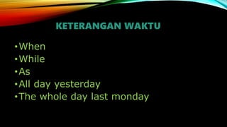 KETERANGAN WAKTU
•When
•While
•As
•All day yesterday
•The whole day last monday
 