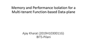 Ajay Kharat (2019H1030011G)
BITS-Pilani
Memory and Performance Isolation for a
Multi-tenant Function-based Data-plane
 