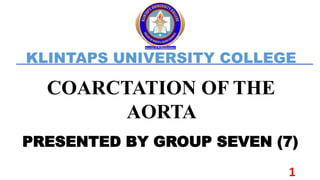 COARCTATION OF THE
AORTA
KLINTAPS UNIVERSITY COLLEGE
PRESENTED BY GROUP SEVEN (7)
1
 