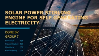 SOLAR POWER STIRLING
ENGINE FOR SELF GENERATING
ELECTRICITY
DONE BY:
GROUP 7
Hadi Razak 268
Praveen Raghav 269
Charishma 270
Kundan Reddy 274
 
