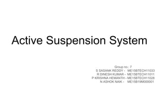 Active Suspension System
Group no.: 7
S SASANK REDDY - ME15BTECH11033
R DINESH KUMAR - ME15BTECH11011
P KRISHNA HEMANTH - ME15BTECH11028
N ASHOK NAIK - ME15B19M000001
 