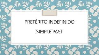 PRETÉRITO INDEFINIDO
SIMPLE PAST
 